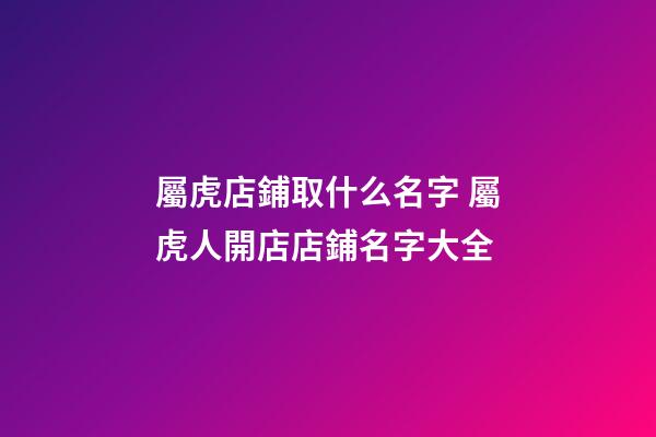 屬虎店鋪取什么名字 屬虎人開店店鋪名字大全-第1張-店鋪起名-玄機派